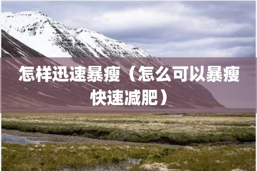 怎样迅速暴瘦（怎么可以暴瘦快速减肥）