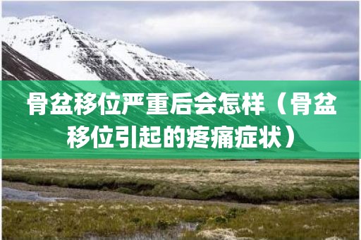 骨盆移位严重后会怎样（骨盆移位引起的疼痛症状）