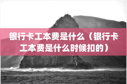 银行卡工本费是什么（银行卡工本费是什么时候扣的）