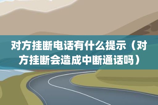 对方挂断电话有什么提示(对方挂断会造成中断通话吗)