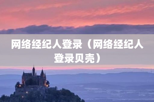 网络经纪人登录（网络经纪人登录贝壳）