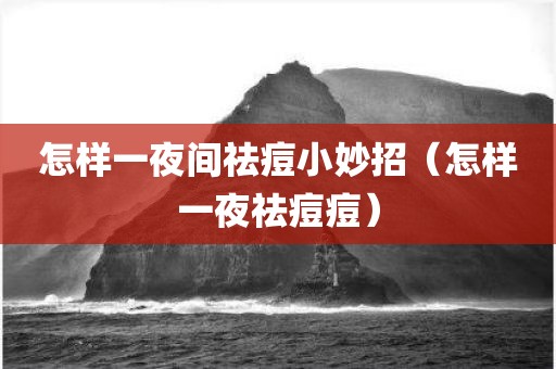 怎样一夜间祛痘小妙招（怎样一夜祛痘痘）