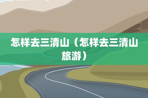 怎样去三清山（怎样去三清山旅游）