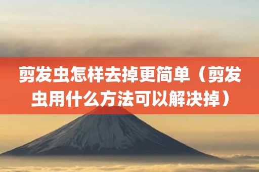 剪发虫怎样去掉更简单（剪发虫用什么方法可以解决掉）