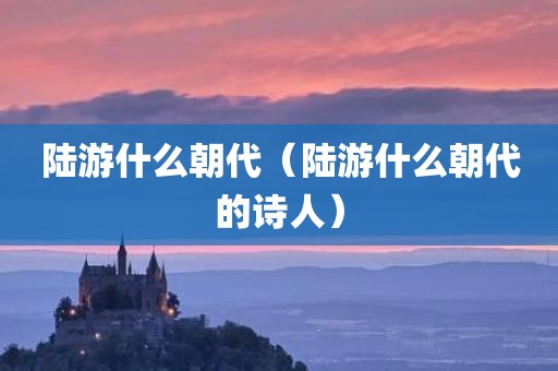 陆游什么朝代（陆游什么朝代的诗人）