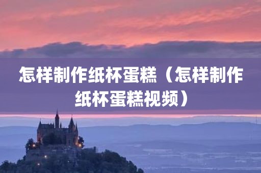 怎样制作纸杯蛋糕（怎样制作纸杯蛋糕视频）