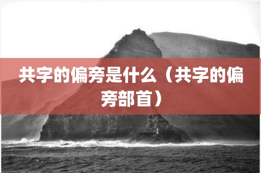 共字的偏旁是什么（共字的偏旁部首）
