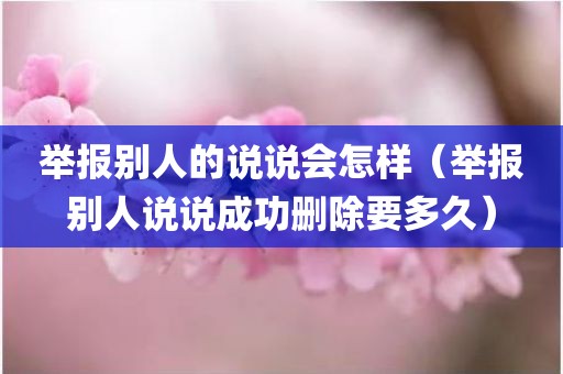 举报别人的说说会怎样（举报别人说说成功删除要多久）
