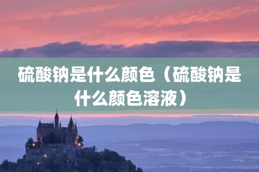 硫酸钠是什么颜色（硫酸钠是什么颜色溶液）