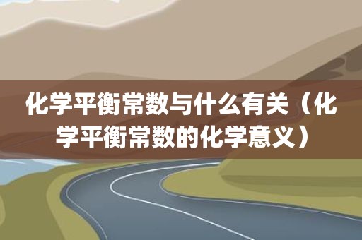 化学平衡常数与什么有关（化学平衡常数的化学意义）