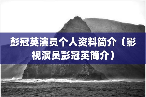 彭冠英演员个人资料简介（影视演员彭冠英简介）