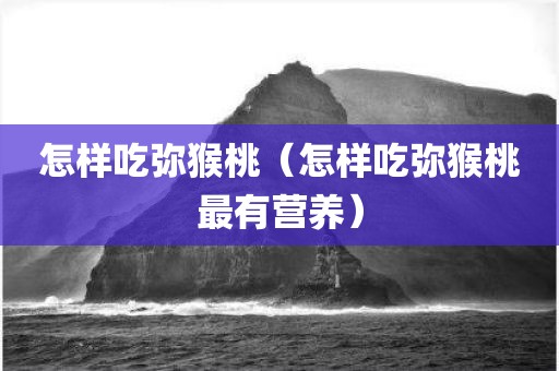 怎样吃弥猴桃（怎样吃弥猴桃最有营养）