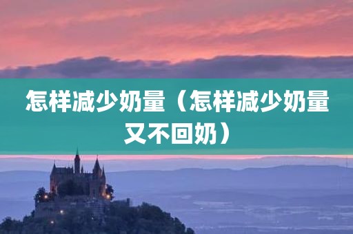 怎样减少奶量（怎样减少奶量又不回奶）