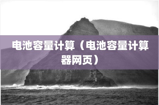 电池容量计算（电池容量计算器网页）