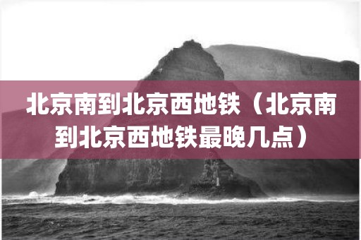 北京南到北京西地铁（北京南到北京西地铁最晚几点）