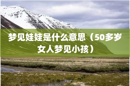 梦见娃娃是什么意思（50多岁女人梦见小孩）