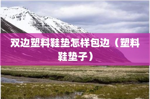 双边塑料鞋垫怎样包边（塑料鞋垫子）