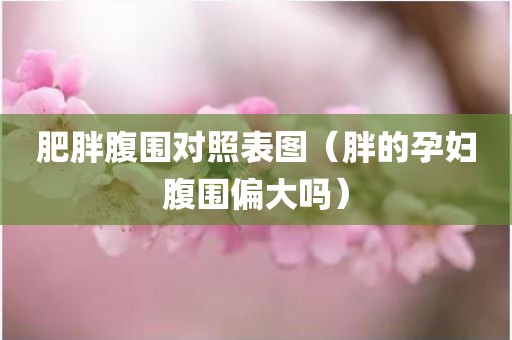 肥胖腹围对照表图（胖的孕妇腹围偏大吗）