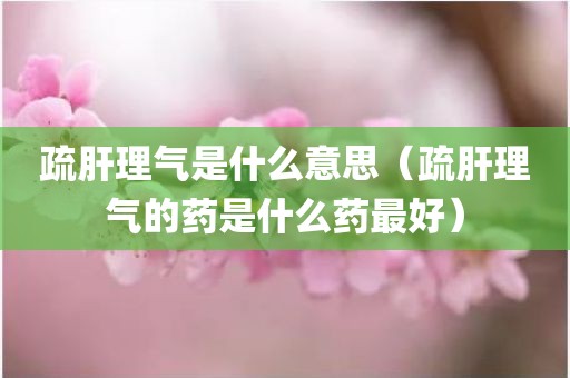疏肝理气是什么意思（疏肝理气的药是什么药最好）