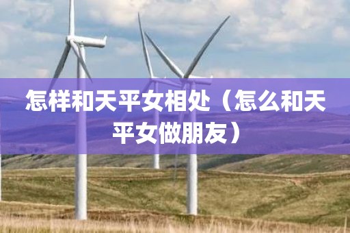 怎样和天平女相处（怎么和天平女做朋友）