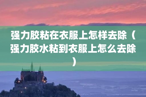 强力胶粘在衣服上怎样去除（强力胶水粘到衣服上怎么去除）