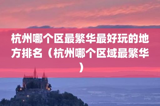 杭州哪个区最繁华最好玩的地方排名（杭州哪个区域最繁华）