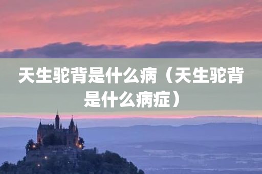 天生驼背是什么病（天生驼背是什么病症）