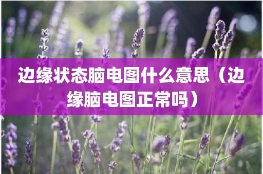 边缘状态脑电图什么意思（边缘脑电图正常吗）