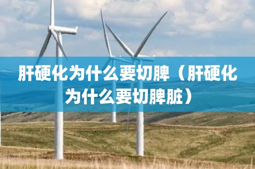 肝硬化为什么要切脾（肝硬化为什么要切脾脏）
