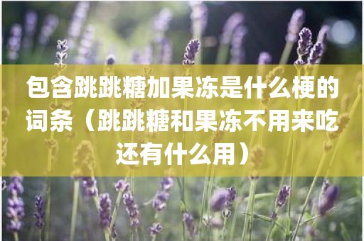 包含跳跳糖加果冻是什么梗的词条（跳跳糖和果冻不用来吃还有什么用）
