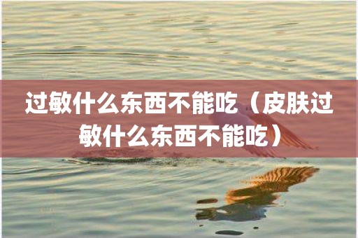 过敏什么东西不能吃（皮肤过敏什么东西不能吃）
