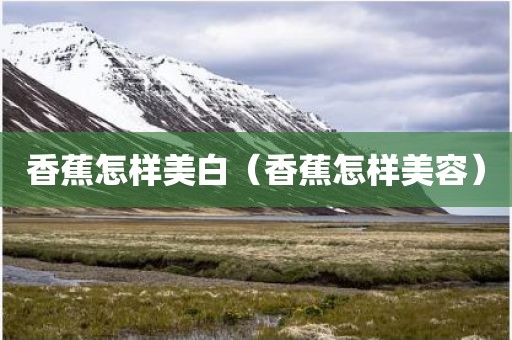 香蕉怎样美白（香蕉怎样美容）