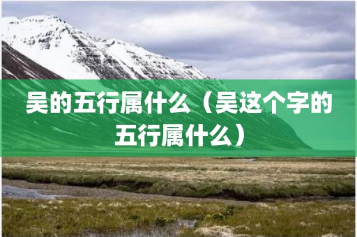 吴的五行属什么（吴这个字的五行属什么）