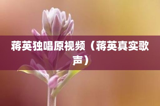 蒋英独唱原视频（蒋英真实歌声）