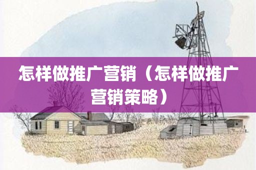 怎样做推广营销（怎样做推广营销策略）
