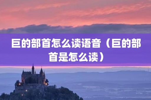 巨的部首怎么读语音（巨的部首是怎么读）