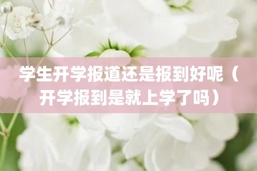 学生开学报道还是报到好呢（开学报到是就上学了吗）