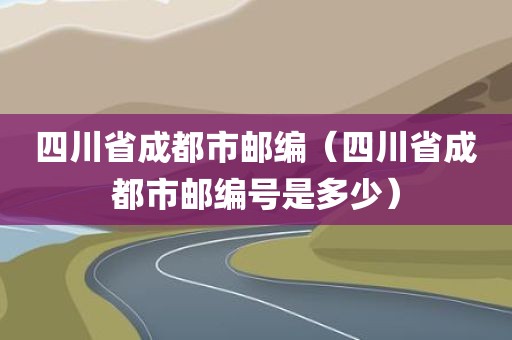 四川省成都市邮编（四川省成都市邮编号是多少）