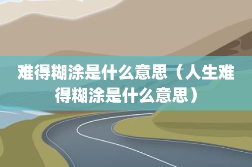 难得糊涂是什么意思（人生难得糊涂是什么意思）