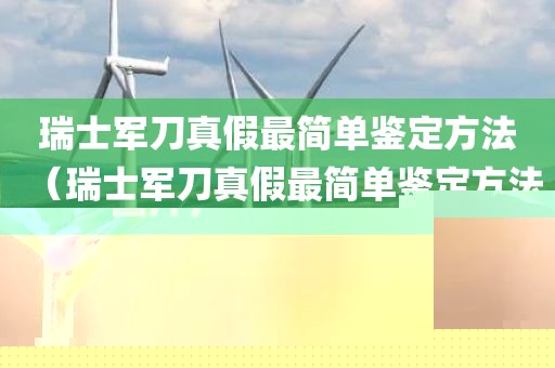瑞士军刀真假最简单鉴定方法（瑞士军刀真假最简单鉴定方法图片）
