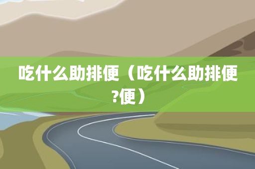 吃什么助排便（吃什么助排便?便）