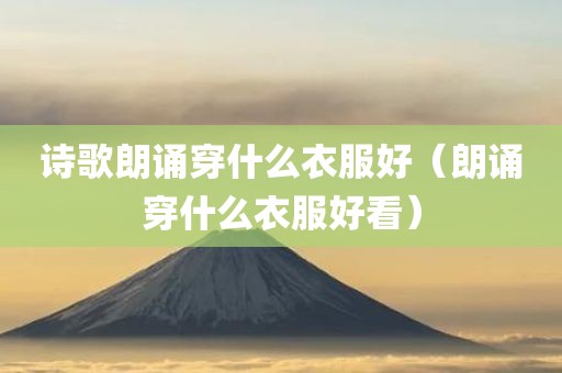 诗歌朗诵穿什么衣服好(朗诵穿什么衣服好看)