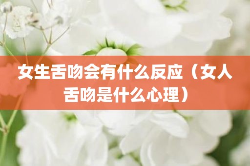 女生舌吻会有什么反应（女人舌吻是什么心理）