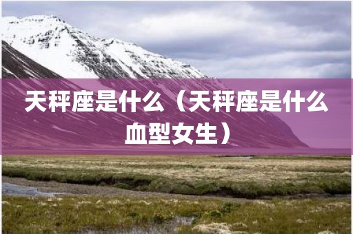 天秤座是什么（天秤座是什么血型女生）