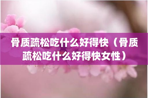 骨质疏松吃什么好得快（骨质疏松吃什么好得快女性）