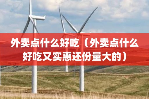 外卖点什么好吃（外卖点什么好吃又实惠还份量大的）