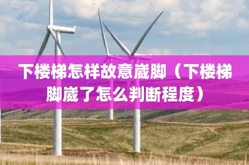 下楼梯怎样故意崴脚（下楼梯脚崴了怎么判断程度）