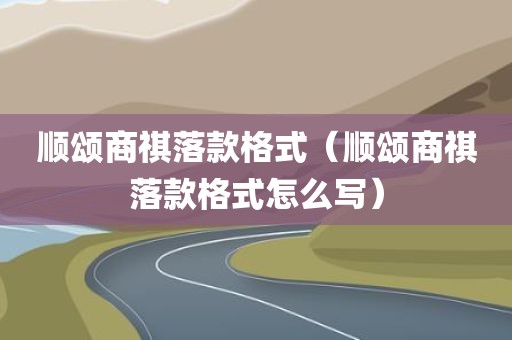 顺颂商祺落款格式（顺颂商祺落款格式怎么写）