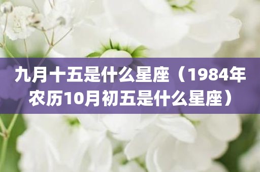 九月十五是什么星座（1984年农历10月初五是什么星座）
