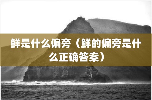 鲜是什么偏旁（鲜的偏旁是什么正确答案）